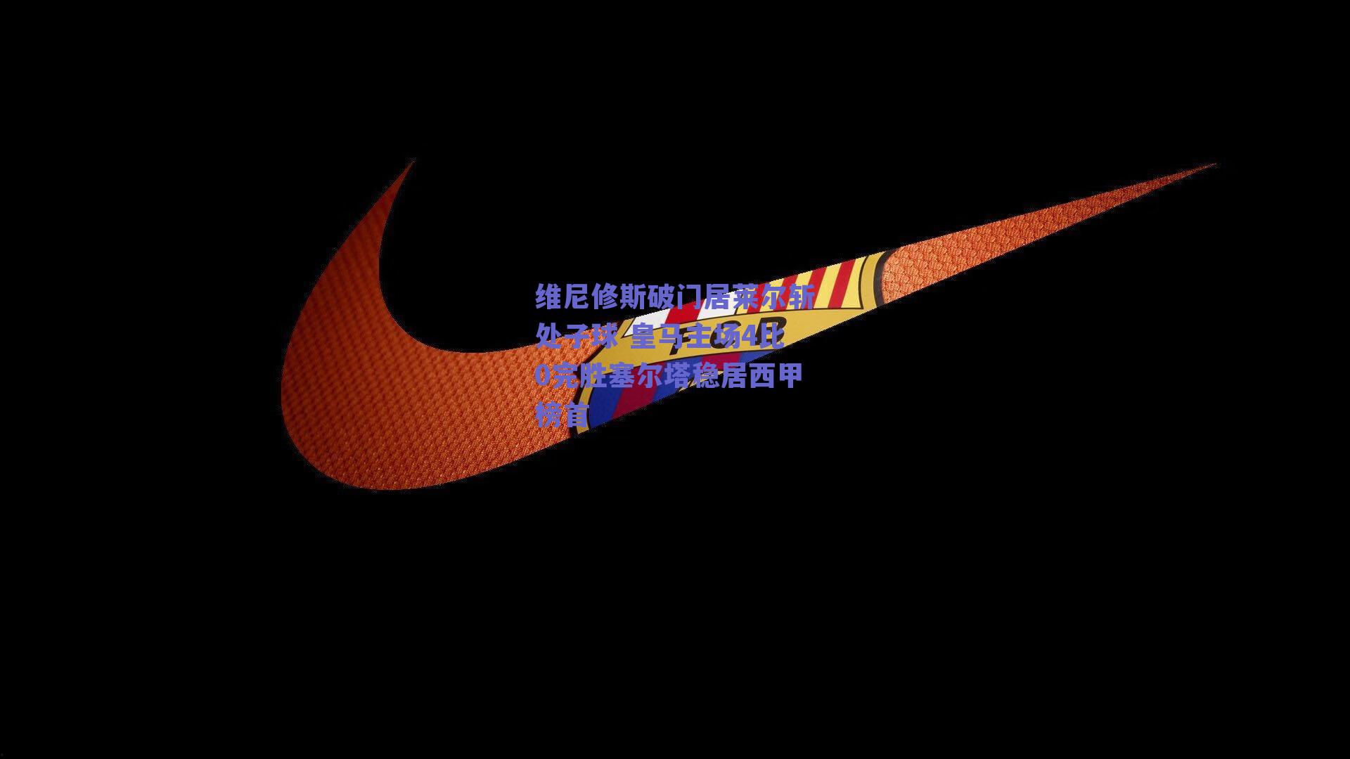 ng体育官网_维尼修斯破门居莱尔斩处子球 皇马主场4比0完胜塞尔塔稳居西甲榜首