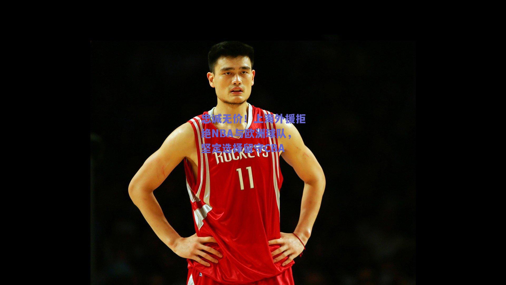 忠诚无价!上海外援拒绝NBA与欧洲球队,坚定选择留守CBA