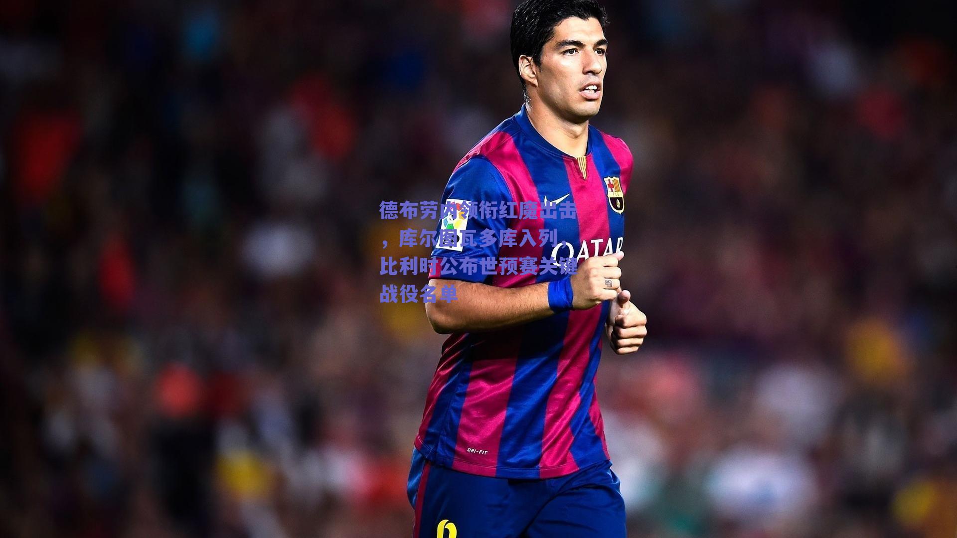 德布劳内领衔红魔出击，库尔图瓦多库入列，比利时公布世预赛关键战役名单