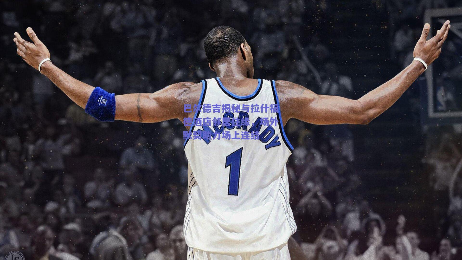 巴尔德吉揭秘与拉什福德酒店邻居住缘，场外默契助力场上连结