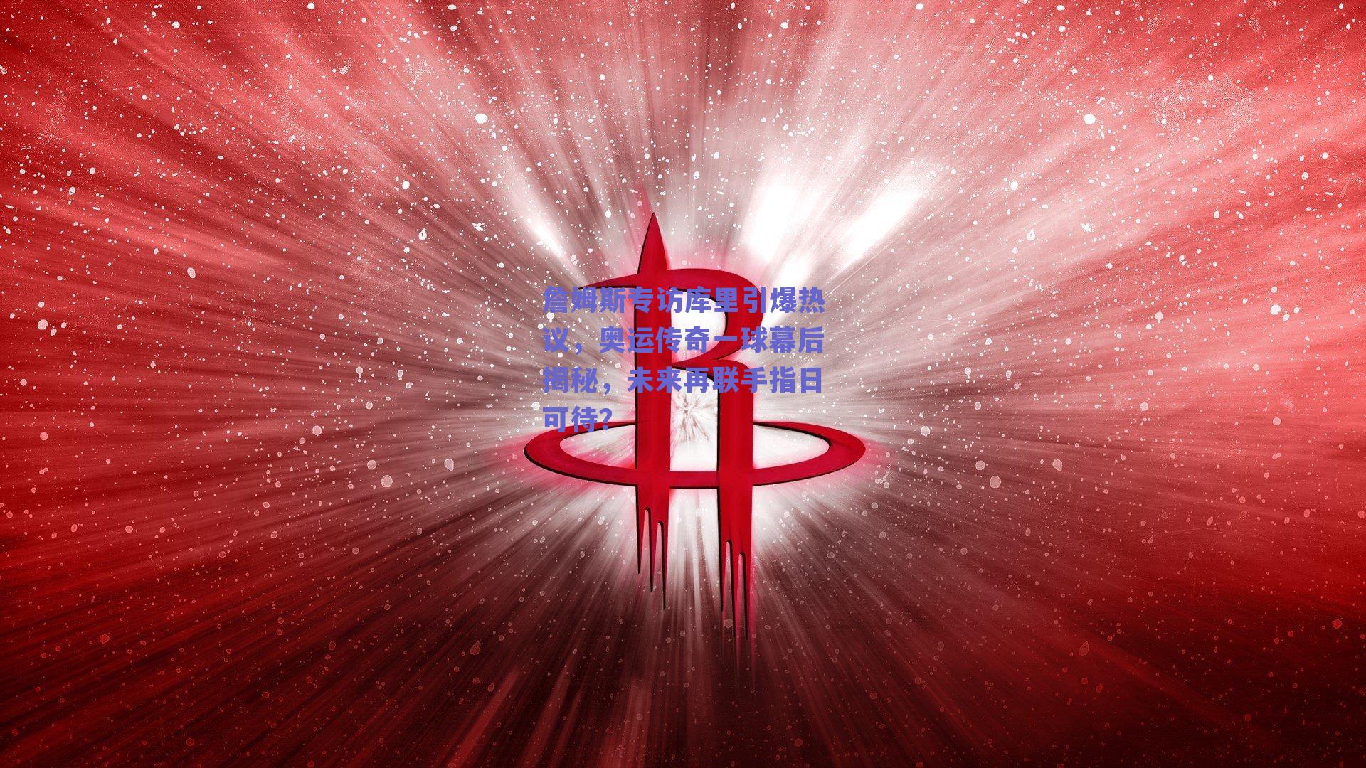 詹姆斯专访库里引爆热议，奥运传奇一球幕后揭秘，未来再联手指日可待？