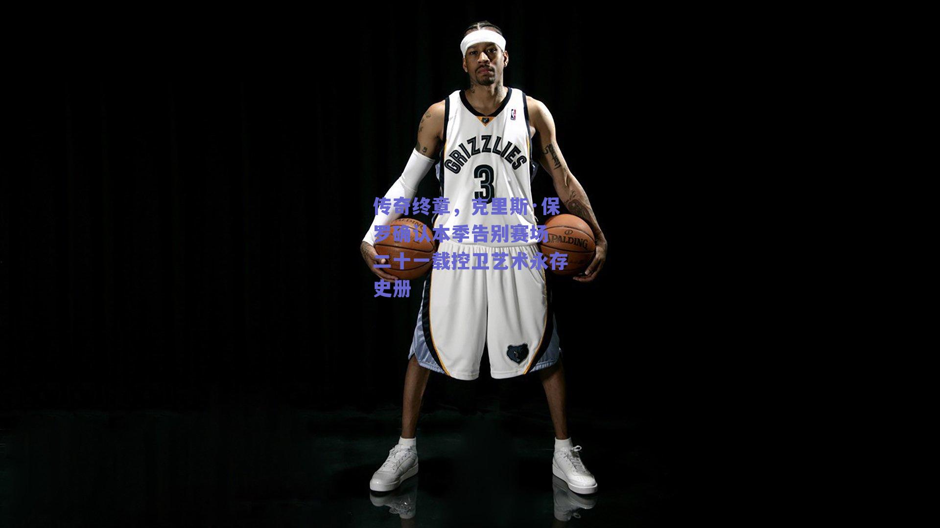 传奇终章，克里斯·保罗确认本季告别赛场 二十一载控卫艺术永存史册