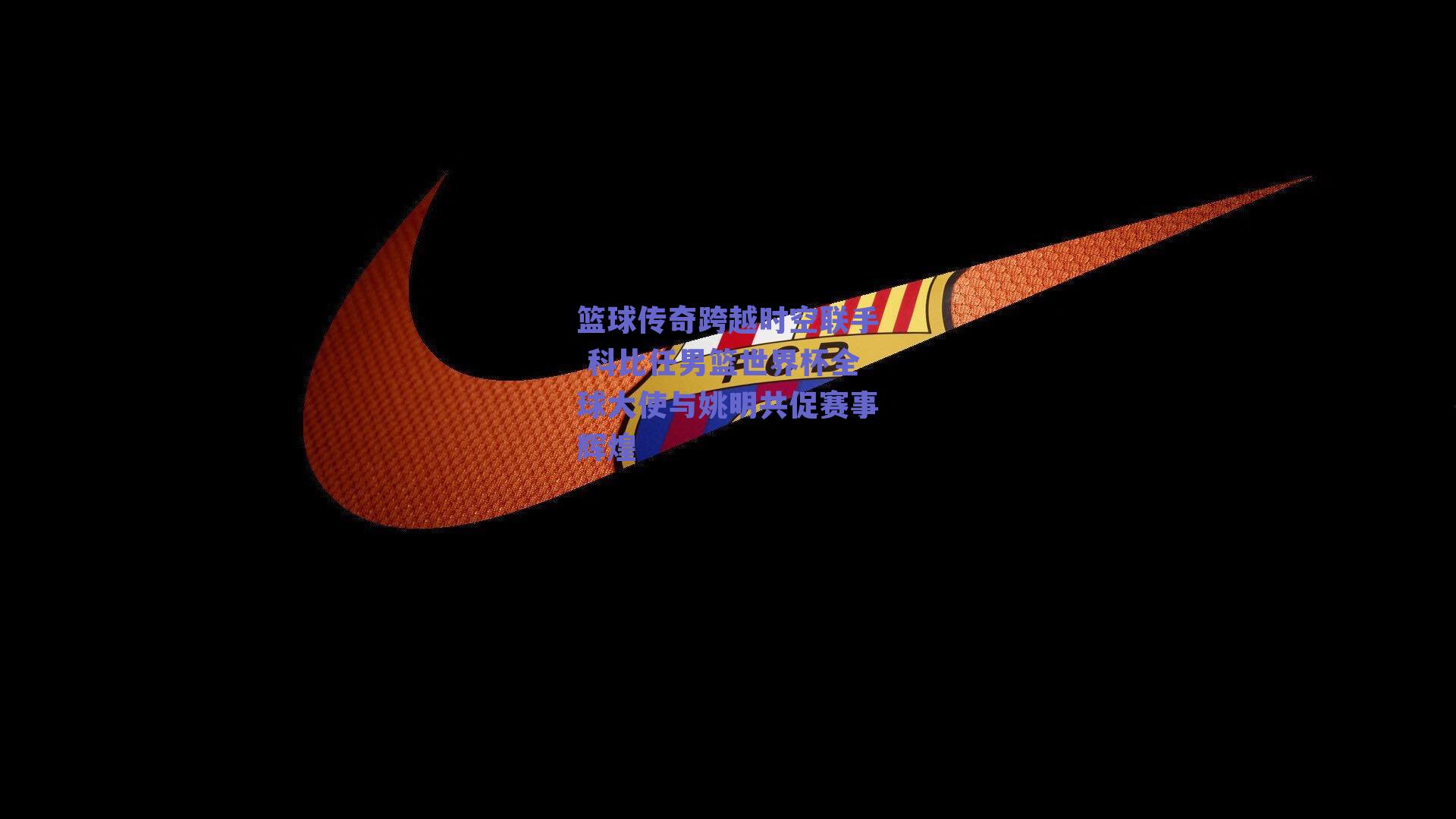 篮球传奇跨越时空联手 科比任男篮世界杯全球大使与姚明共促赛事辉煌