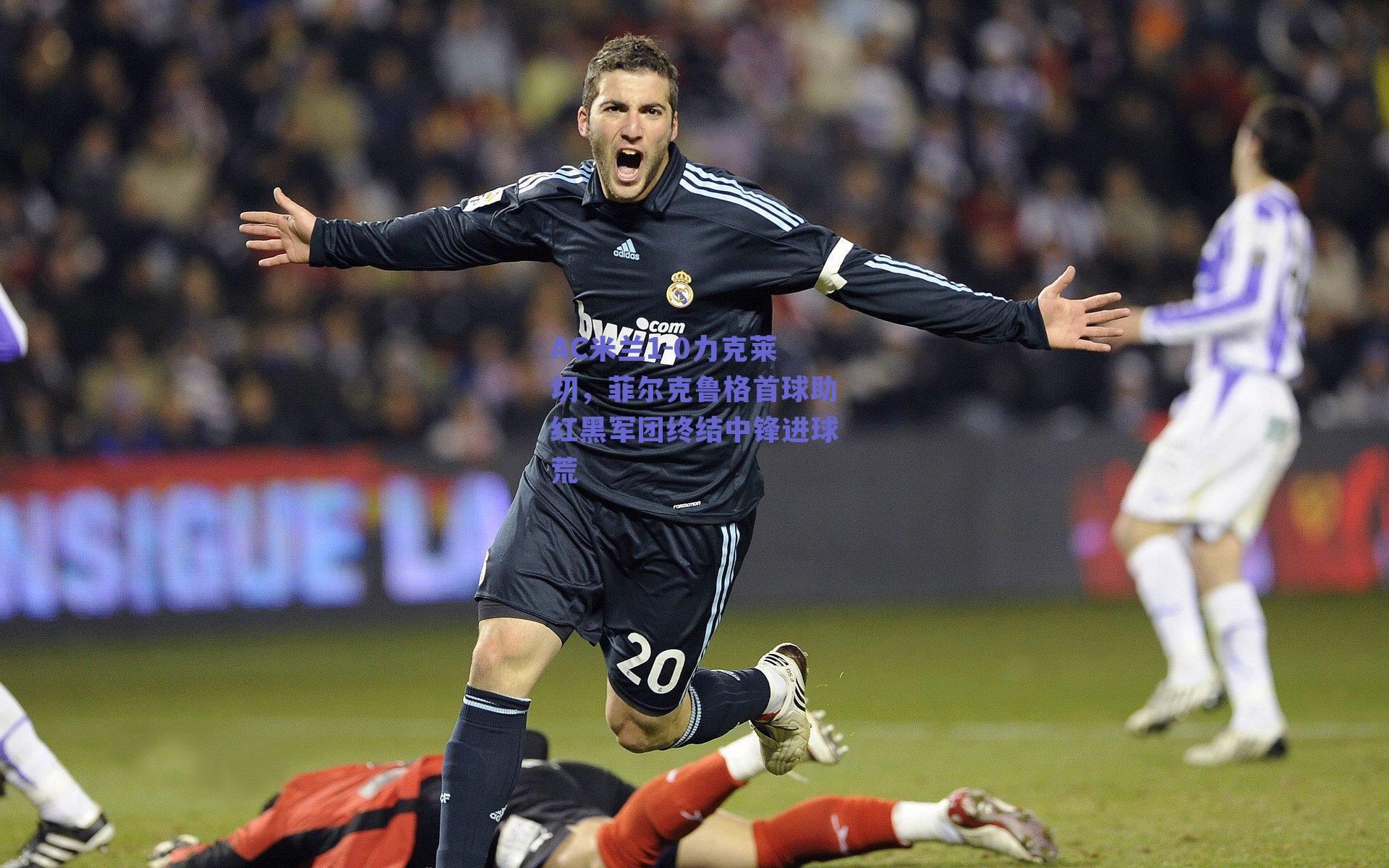 AC米兰1-0力克莱切，菲尔克鲁格首球助红黑军团终结中锋进球荒