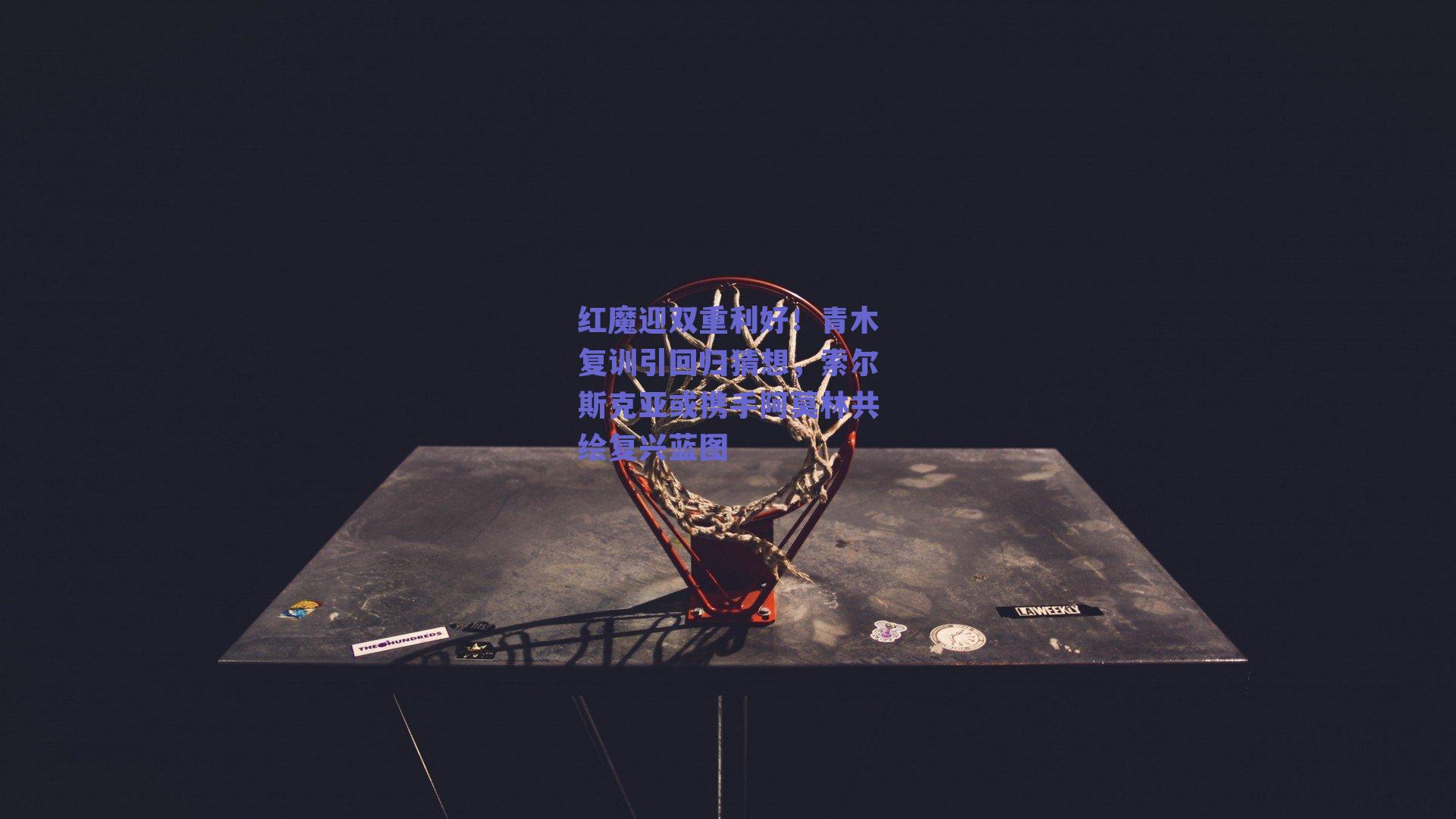 ng体育官网-红魔迎双重利好！青木复训引回归猜想，索尔斯克亚或携手阿莫林共绘复兴蓝图