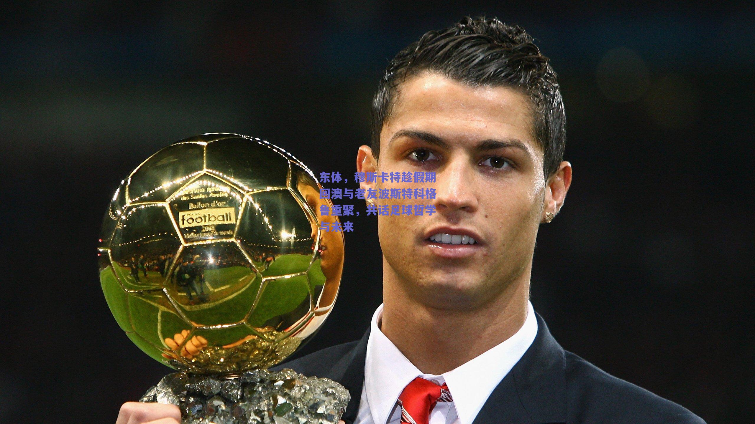 【ng体育中国官网】东体，穆斯卡特趁假期回澳与老友波斯特科格鲁重聚，共话足球哲学与未来